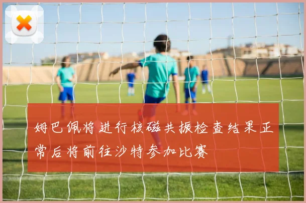 姆巴佩将进行核磁共振检查结果正常后将前往沙特参加比赛
