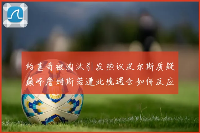 约基奇被淘汰引发热议皮尔斯质疑巅峰詹姆斯若遭此境遇会如何反应