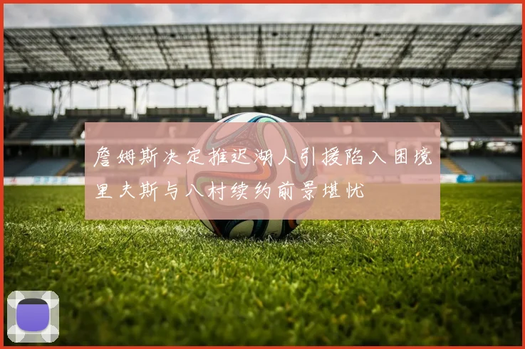 詹姆斯决定推迟湖人引援陷入困境里夫斯与八村续约前景堪忧
