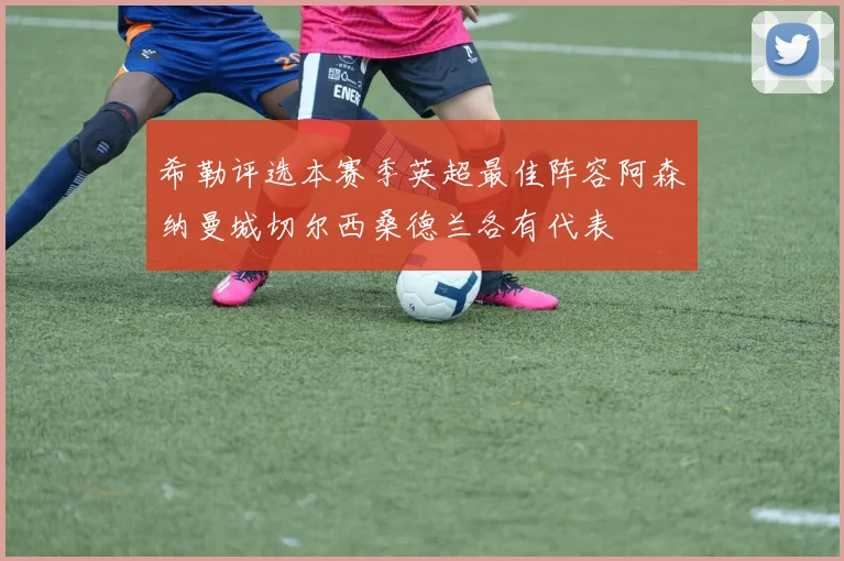 希勒评选本赛季英超最佳阵容阿森纳曼城切尔西桑德兰各有代表