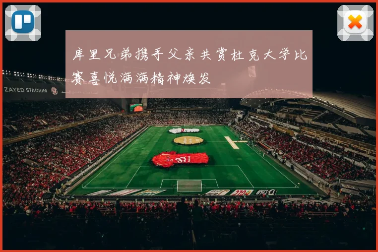 库里兄弟携手父亲共赏杜克大学比赛喜悦满满精神焕发