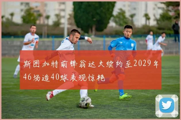 斯图加特前锋翁达夫续约至2029年46场造40球表现惊艳