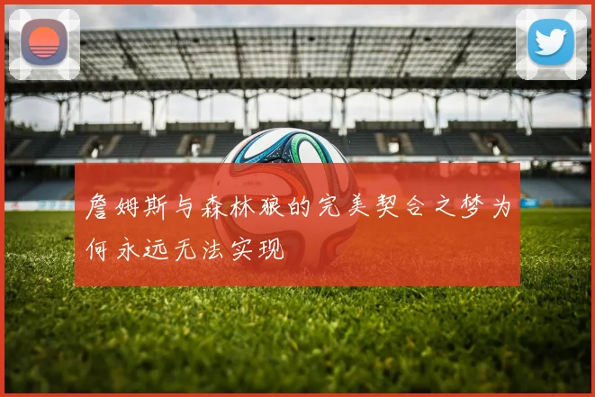 詹姆斯与森林狼的完美契合之梦为何永远无法实现