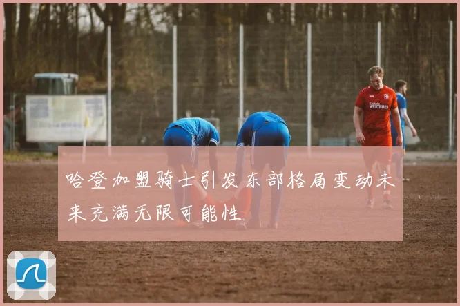 哈登加盟骑士引发东部格局变动未来充满无限可能性