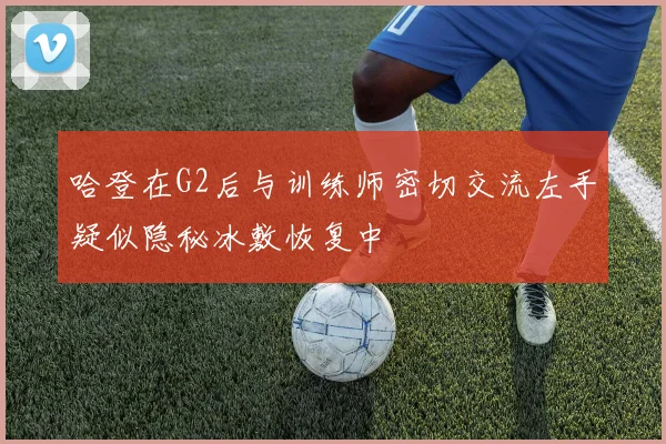哈登在G2后与训练师密切交流左手疑似隐秘冰敷恢复中