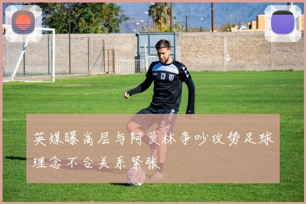 英媒曝高层与阿莫林争吵攻势足球理念不合关系紧张