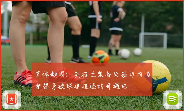 罗体趣闻：英格兰装备失窃与内马尔替身被球迷追逐的奇遇记