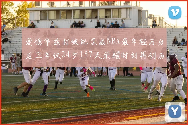 爱德华兹打破纪录成NBA最年轻万分后卫年仅24岁157天荣耀时刻再创历史