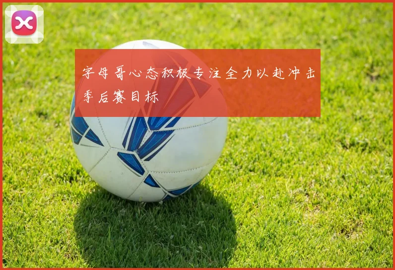 字母哥心态积极专注全力以赴冲击季后赛目标