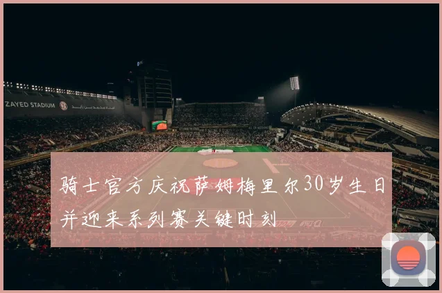 骑士官方庆祝萨姆梅里尔30岁生日并迎来系列赛关键时刻