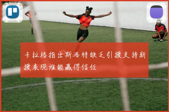 卡拉格指出斯洛特缺乏引援支持新援表现谁能赢得信任