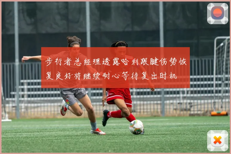 步行者总经理透露哈利跟腱伤势恢复良好将继续耐心等待复出时机