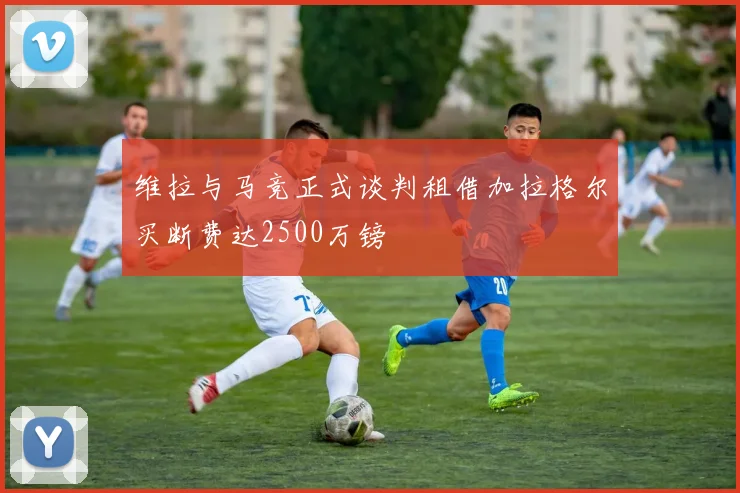 维拉与马竞正式谈判租借加拉格尔买断费达2500万镑