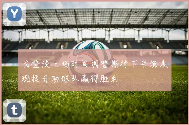 戈登谈上场时间调整期待下半场表现提升助球队赢得胜利