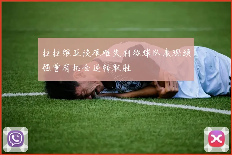 拉拉维亚谈艰难失利称球队表现顽强曾有机会逆转取胜