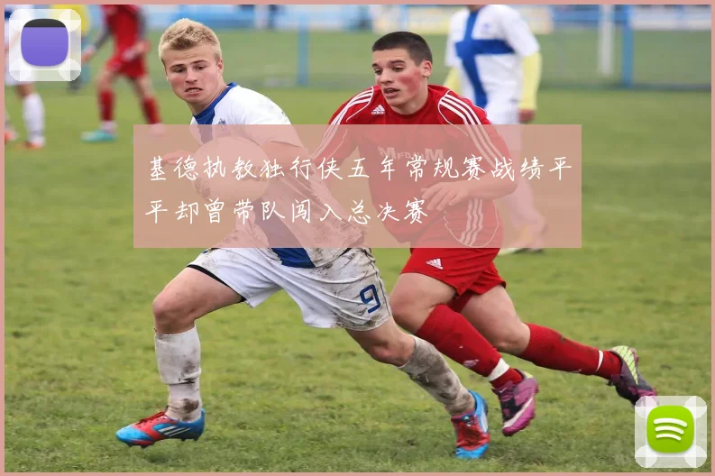 基德执教独行侠五年常规赛战绩平平却曾带队闯入总决赛
