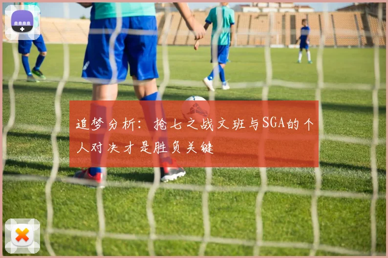 追梦分析：抢七之战文班与SGA的个人对决才是胜负关键