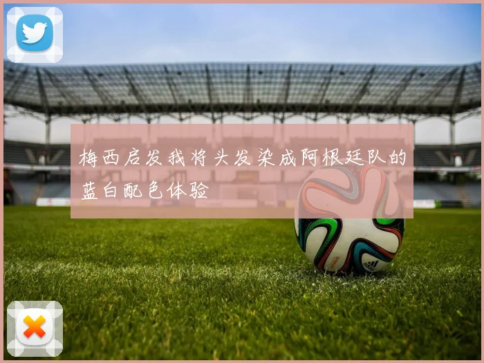 梅西启发我将头发染成阿根廷队的蓝白配色体验