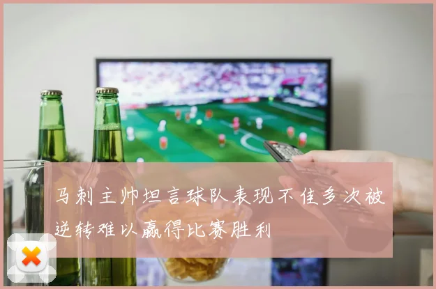 马刺主帅坦言球队表现不佳多次被逆转难以赢得比赛胜利