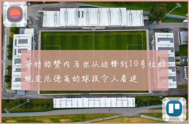 蒂特称赞内马尔从边锋到10号位的蜕变厄德高的球技令人着迷